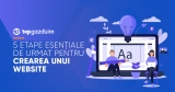 Cinci etape esențiale de urmat pentru crearea unui website