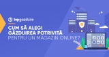 Cum să alegi găzduirea potrivită pentru un magazin online?